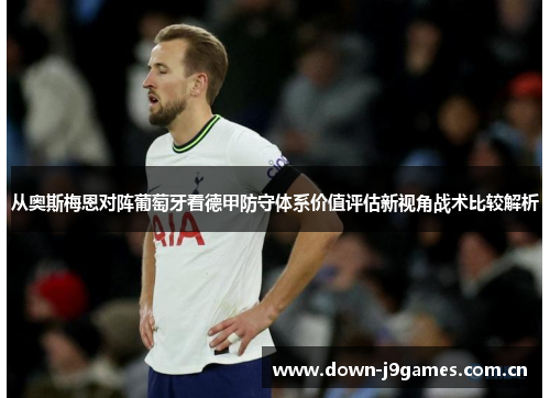 从奥斯梅恩对阵葡萄牙看德甲防守体系价值评估新视角战术比较解析