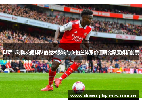 以萨卡对阵英超球队的战术影响与英格兰体系价值研究深度解析前景