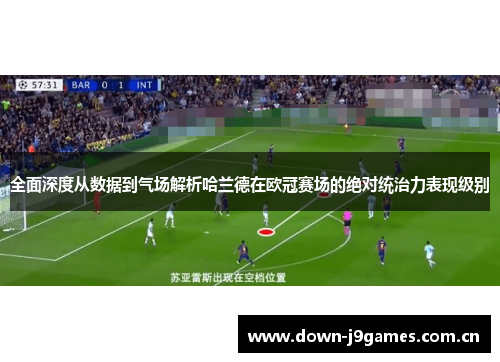 全面深度从数据到气场解析哈兰德在欧冠赛场的绝对统治力表现级别