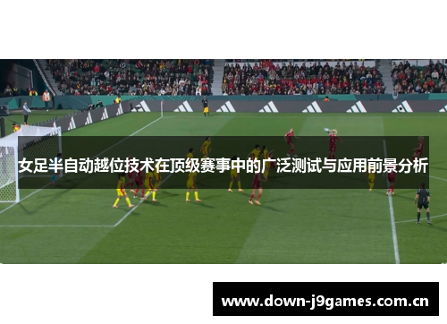 女足半自动越位技术在顶级赛事中的广泛测试与应用前景分析