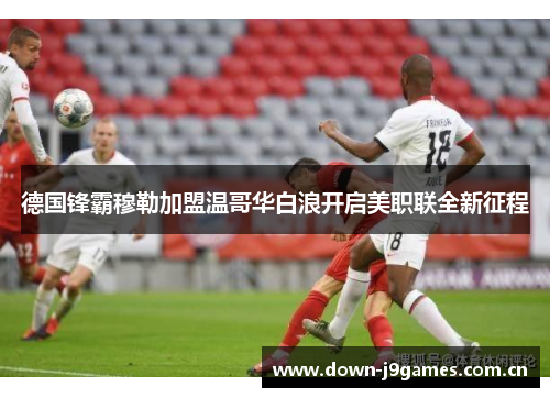 德国锋霸穆勒加盟温哥华白浪开启美职联全新征程