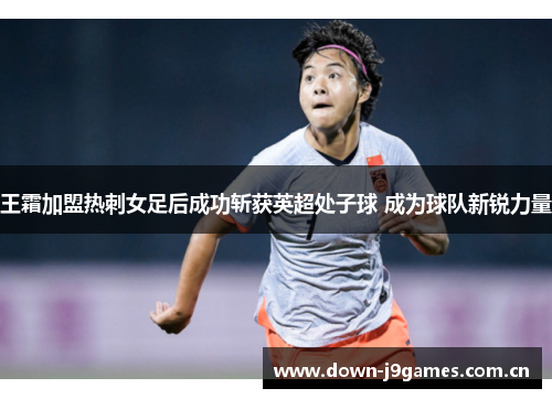 王霜加盟热刺女足后成功斩获英超处子球 成为球队新锐力量